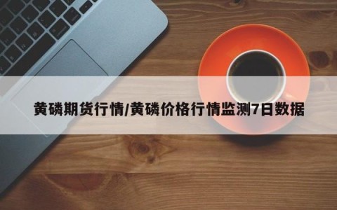 黄磷期货行情/黄磷价格行情监测7日数据