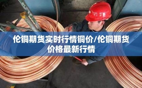 伦铜期货实时行情铜价/伦铜期货价格最新行情