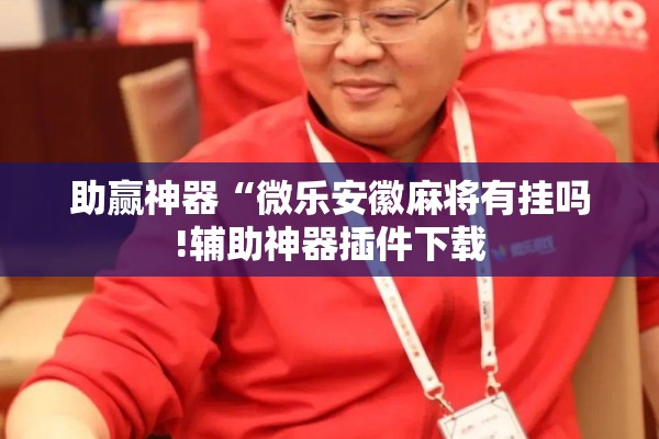 助赢神器“微乐安徽麻将有挂吗!辅助神器插件下载 助赢神器“微乐安徽麻将有挂吗!辅助神器插件下载