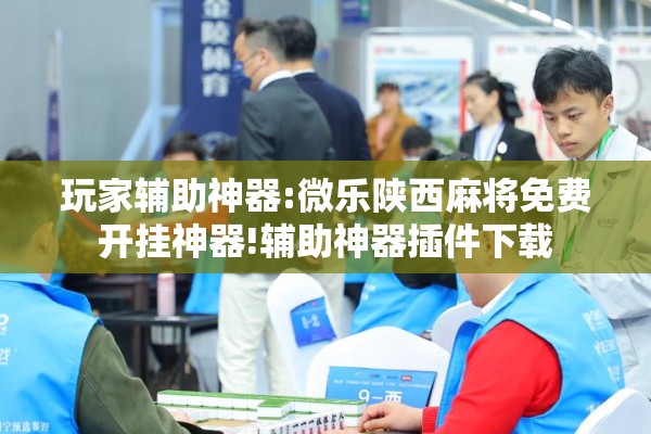 玩家辅助神器:微乐陕西麻将免费开挂神器!辅助神器插件下载 玩家辅助神器:微乐陕西麻将免费开挂神器!辅助神器插件下载