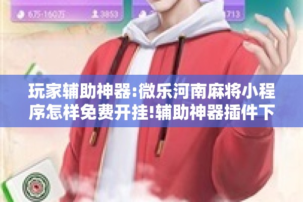 玩家辅助神器:微乐河南麻将小程序怎样免费开挂!辅助神器插件下载 玩家辅助神器:微乐河南麻将小程序怎样免费开挂!辅助神器插件下载