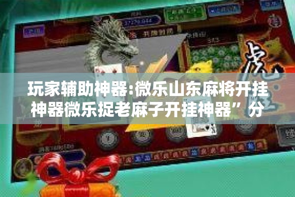 玩家辅助神器:微乐山东麻将开挂神器微乐捉老麻子开挂神器	”分享装挂详细步骤