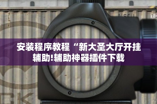 安装程序教程“新大圣大厅开挂辅助!辅助神器插件下载 安装程序教程“新大圣大厅开挂辅助!辅助神器插件下载