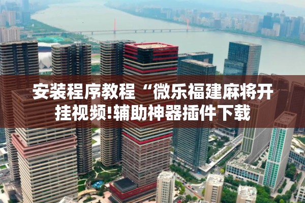 安装程序教程“微乐福建麻将开挂视频!辅助神器插件下载 安装程序教程“微乐福建麻将开挂视频!辅助神器插件下载