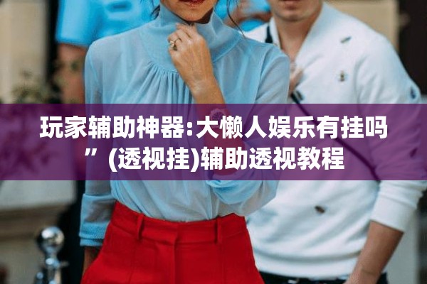 玩家辅助神器:大懒人娱乐有挂吗”(透视挂)辅助透视教程