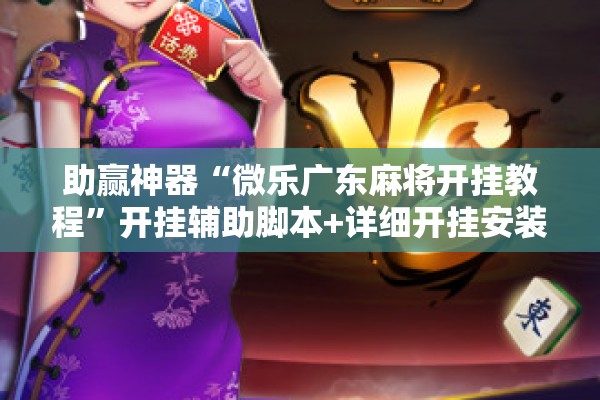 助赢神器“微乐广东麻将开挂教程	”开挂辅助脚本+详细开挂安装教程