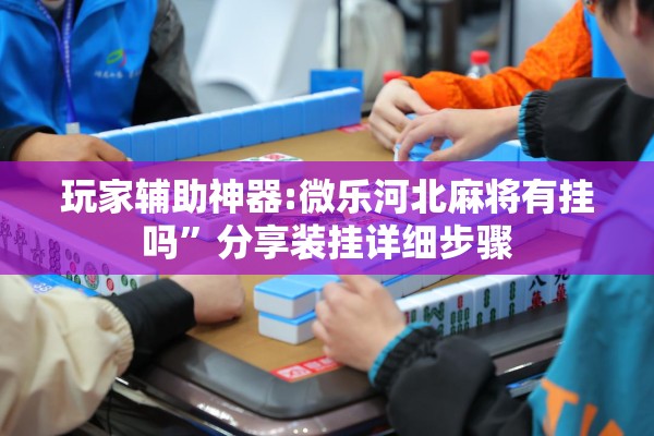 玩家辅助神器:微乐河北麻将有挂吗	”分享装挂详细步骤