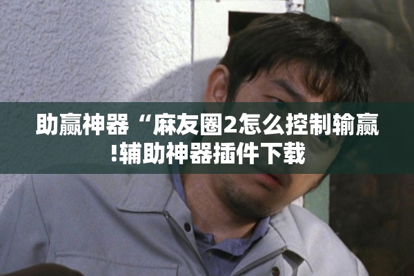 助赢神器“麻友圈2怎么控制输赢!辅助神器插件下载 助赢神器“麻友圈2怎么控制输赢!辅助神器插件下载