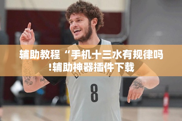 辅助教程“手机十三水有规律吗!辅助神器插件下载