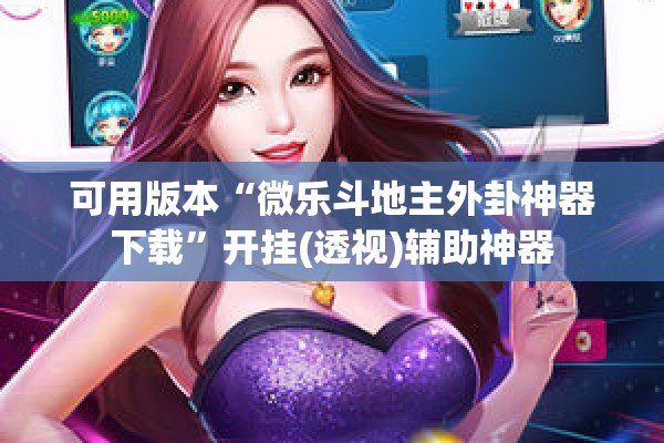 可用版本“微乐斗地主外卦神器下载	”开挂(透视)辅助神器