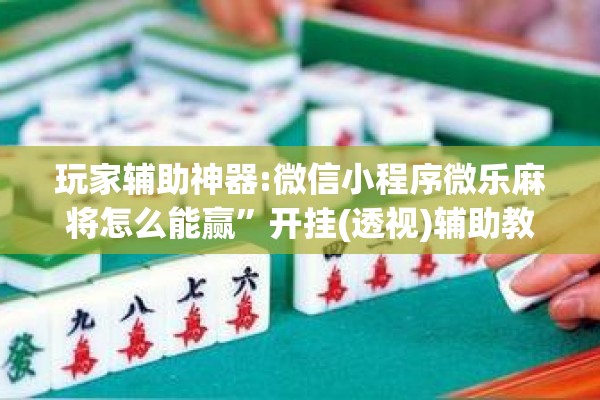 玩家辅助神器:微信小程序微乐麻将怎么能赢”开挂(透视)辅助教程