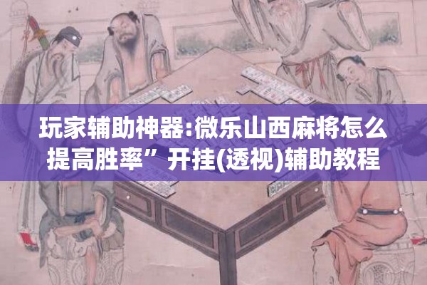 玩家辅助神器:微乐山西麻将怎么提高胜率”开挂(透视)辅助教程