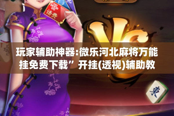 玩家辅助神器:微乐河北麻将万能挂免费下载”开挂(透视)辅助教程