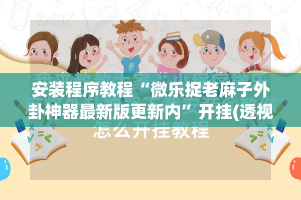 安装程序教程“微乐捉老麻子外卦神器最新版更新内”开挂(透视)辅助神器