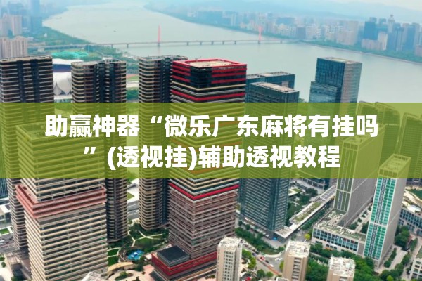 助赢神器“微乐广东麻将有挂吗”(透视挂)辅助透视教程