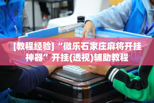 [教程经验]“微乐石家庄麻将开挂神器	”开挂(透视)辅助教程