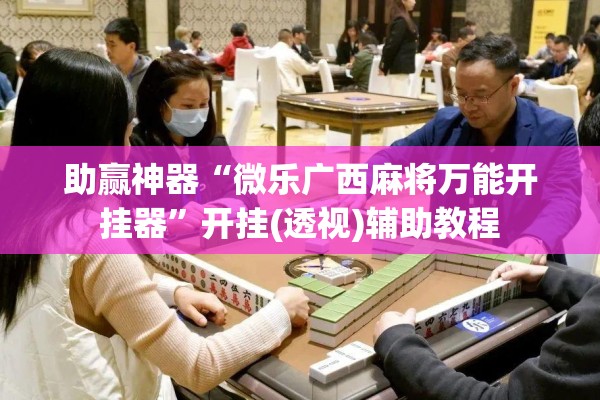 助赢神器“微乐广西麻将万能开挂器”开挂(透视)辅助教程