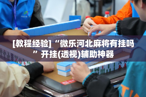 [教程经验]“微乐河北麻将有挂吗”开挂(透视)辅助神器