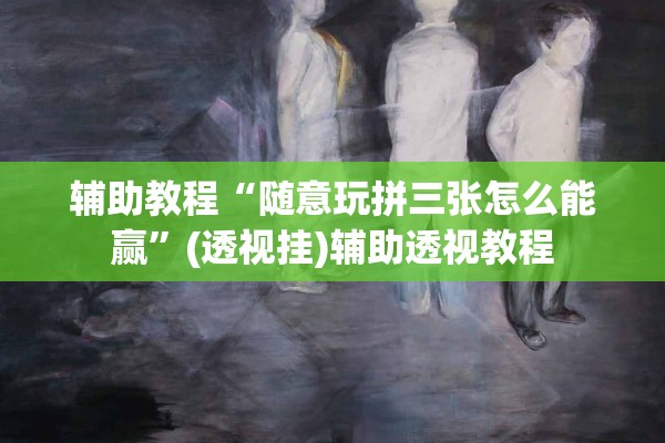 辅助教程“随意玩拼三张怎么能赢	”(透视挂)辅助透视教程