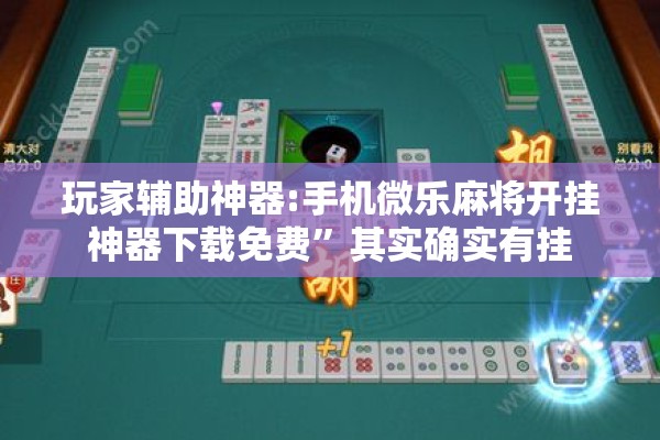 玩家辅助神器:手机微乐麻将开挂神器下载免费”其实确实有挂