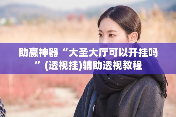 助赢神器“大圣大厅可以开挂吗	”(透视挂)辅助透视教程