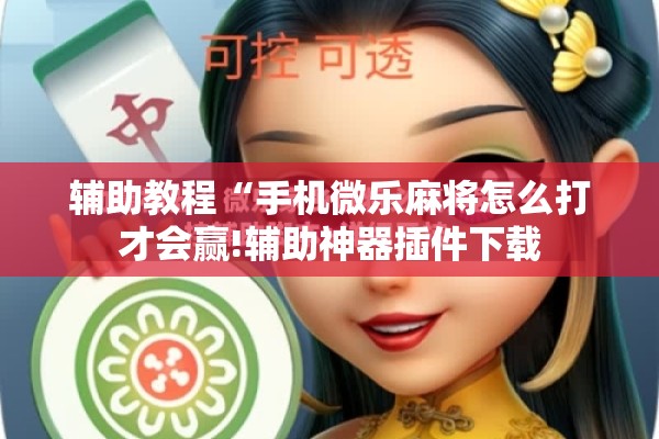 辅助教程“手机微乐麻将怎么打才会赢!辅助神器插件下载 辅助教程“手机微乐麻将怎么打才会赢!辅助神器插件下载