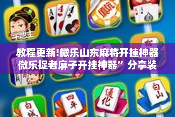 教程更新!微乐山东麻将开挂神器微乐捉老麻子开挂神器”分享装挂详细步骤