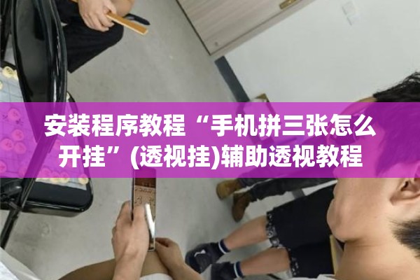 安装程序教程“手机拼三张怎么开挂”(透视挂)辅助透视教程