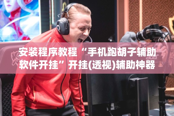 安装程序教程“手机跑胡子辅助软件开挂”开挂(透视)辅助神器
