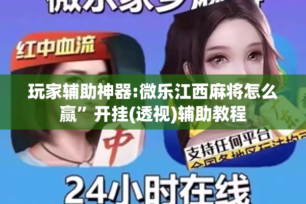 玩家辅助神器:微乐江西麻将怎么赢	”开挂(透视)辅助教程