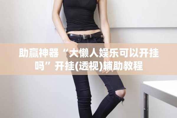 助赢神器“大懒人娱乐可以开挂吗”开挂(透视)辅助教程