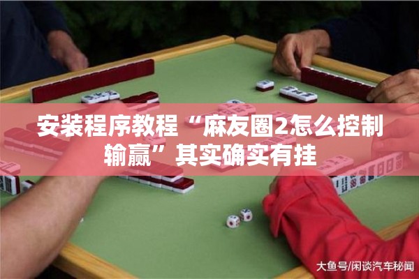安装程序教程“麻友圈2怎么控制输赢	”其实确实有挂