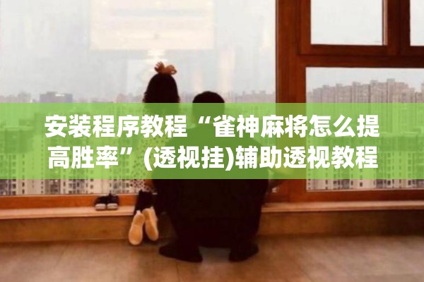 安装程序教程“雀神麻将怎么提高胜率	”(透视挂)辅助透视教程