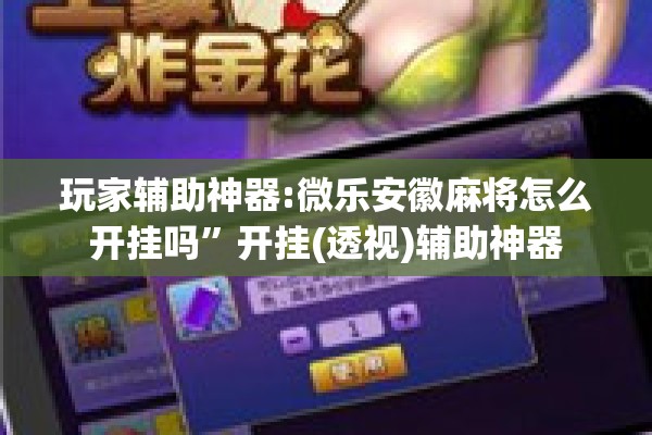 玩家辅助神器:微乐安徽麻将怎么开挂吗”开挂(透视)辅助神器