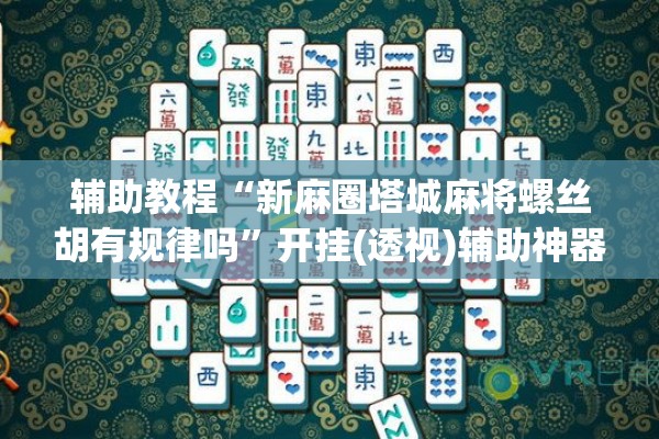 辅助教程“新麻圈塔城麻将螺丝胡有规律吗”开挂(透视)辅助神器