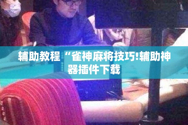 辅助教程“雀神麻将技巧!辅助神器插件下载