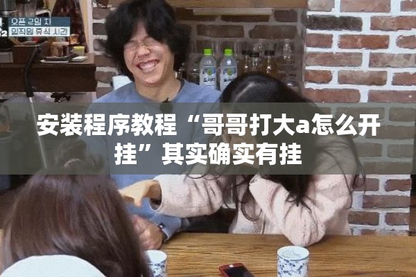 安装程序教程“哥哥打大a怎么开挂”其实确实有挂