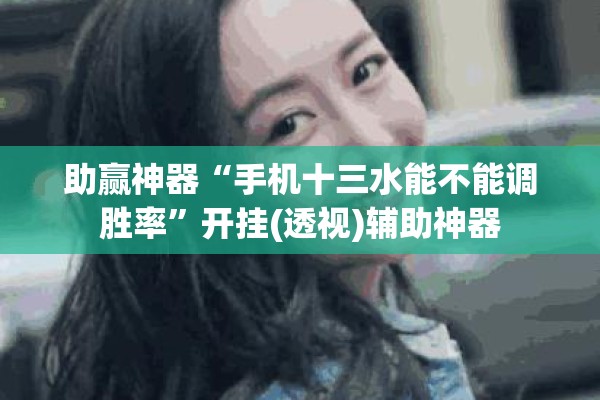 助赢神器“手机十三水能不能调胜率”开挂(透视)辅助神器