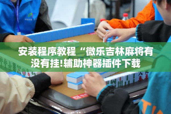 安装程序教程“微乐吉林麻将有没有挂!辅助神器插件下载 安装程序教程“微乐吉林麻将有没有挂!辅助神器插件下载