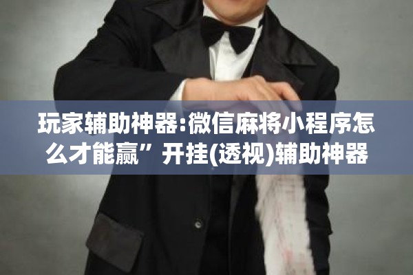 玩家辅助神器:微信麻将小程序怎么才能赢	”开挂(透视)辅助神器