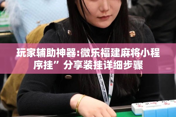 玩家辅助神器:微乐福建麻将小程序挂”分享装挂详细步骤