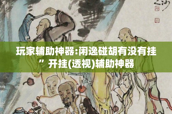 玩家辅助神器:闲逸碰胡有没有挂”开挂(透视)辅助神器